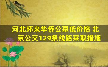 河北坏来华侨公墓低价格 北京公交129条线路采取措施